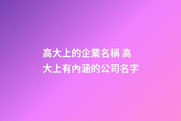 高大上的企業名稱 高大上有內涵的公司名字-第1張-公司起名-玄機派